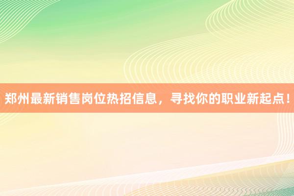 郑州最新销售岗位热招信息，寻找你的职业新起点！