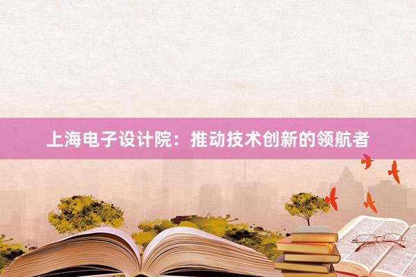 上海电子设计院：推动技术创新的领航者