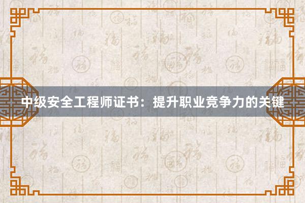 中级安全工程师证书：提升职业竞争力的关键