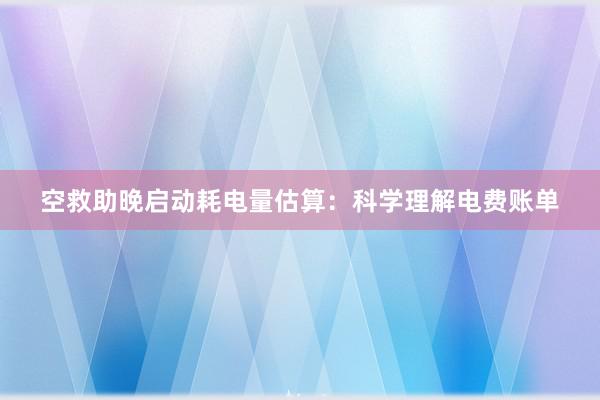 空救助晚启动耗电量估算：科学理解电费账单