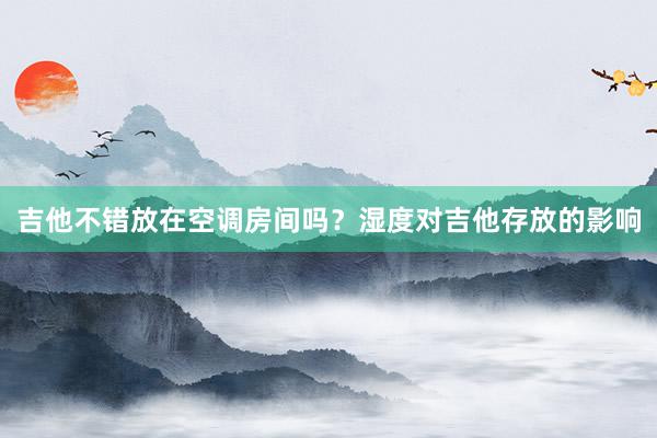 吉他不错放在空调房间吗？湿度对吉他存放的影响